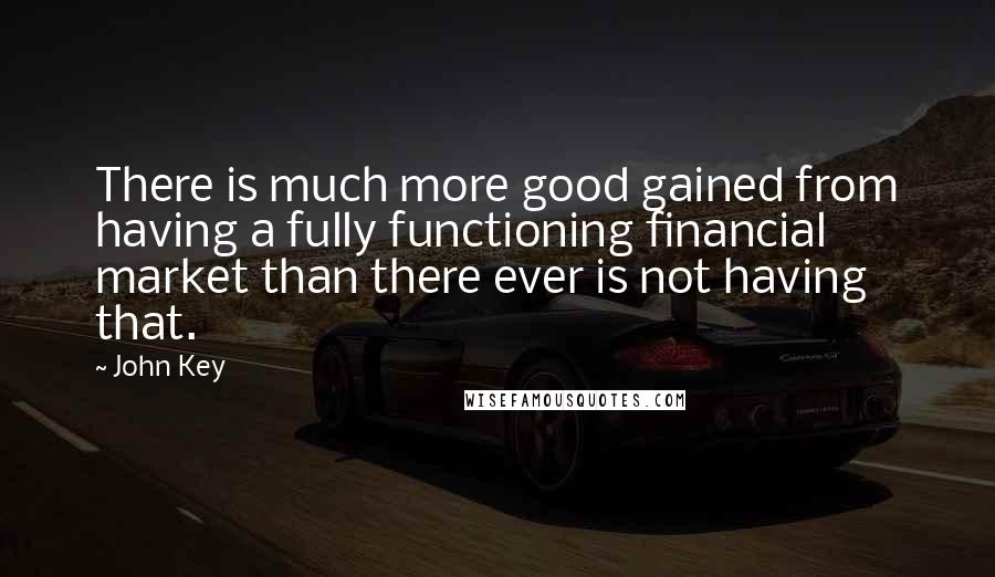 John Key Quotes: There is much more good gained from having a fully functioning financial market than there ever is not having that.