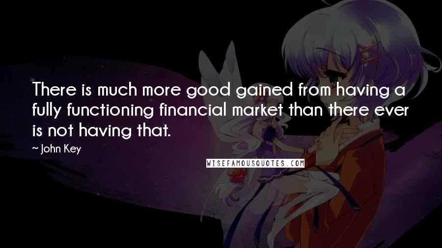 John Key Quotes: There is much more good gained from having a fully functioning financial market than there ever is not having that.