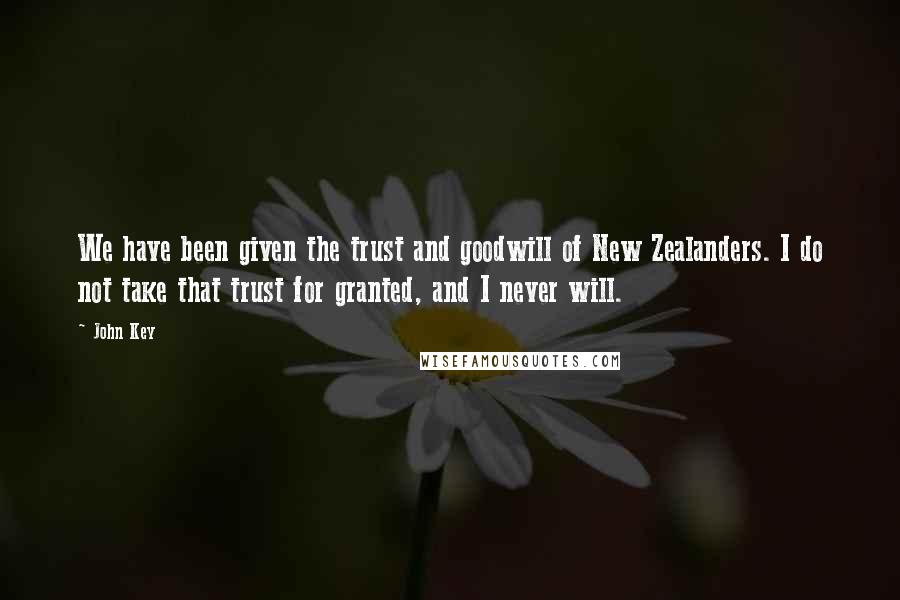 John Key Quotes: We have been given the trust and goodwill of New Zealanders. I do not take that trust for granted, and I never will.