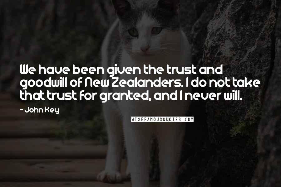 John Key Quotes: We have been given the trust and goodwill of New Zealanders. I do not take that trust for granted, and I never will.