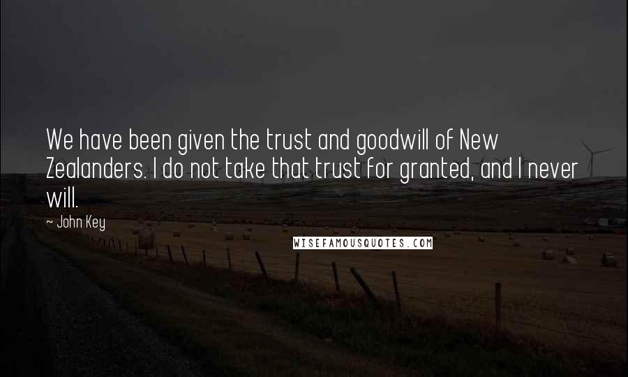 John Key Quotes: We have been given the trust and goodwill of New Zealanders. I do not take that trust for granted, and I never will.