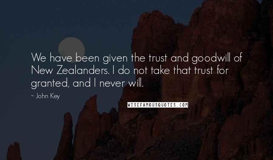 John Key Quotes: We have been given the trust and goodwill of New Zealanders. I do not take that trust for granted, and I never will.