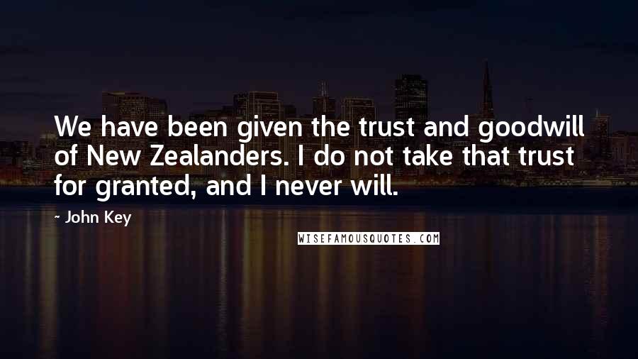 John Key Quotes: We have been given the trust and goodwill of New Zealanders. I do not take that trust for granted, and I never will.