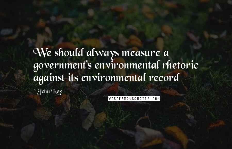 John Key Quotes: We should always measure a government's environmental rhetoric against its environmental record
