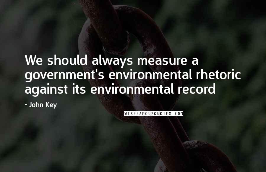 John Key Quotes: We should always measure a government's environmental rhetoric against its environmental record