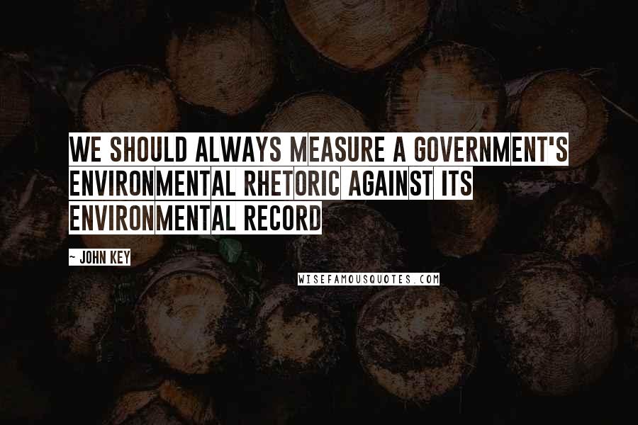 John Key Quotes: We should always measure a government's environmental rhetoric against its environmental record