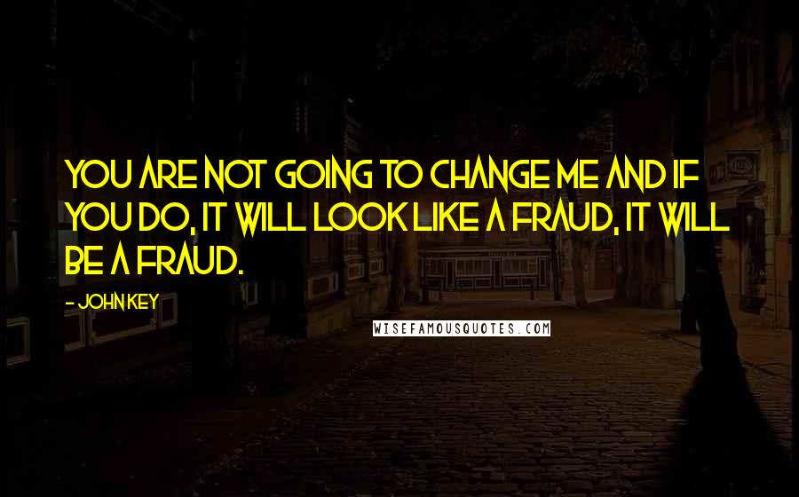 John Key Quotes: You are not going to change me and if you do, it will look like a fraud, it will be a fraud.