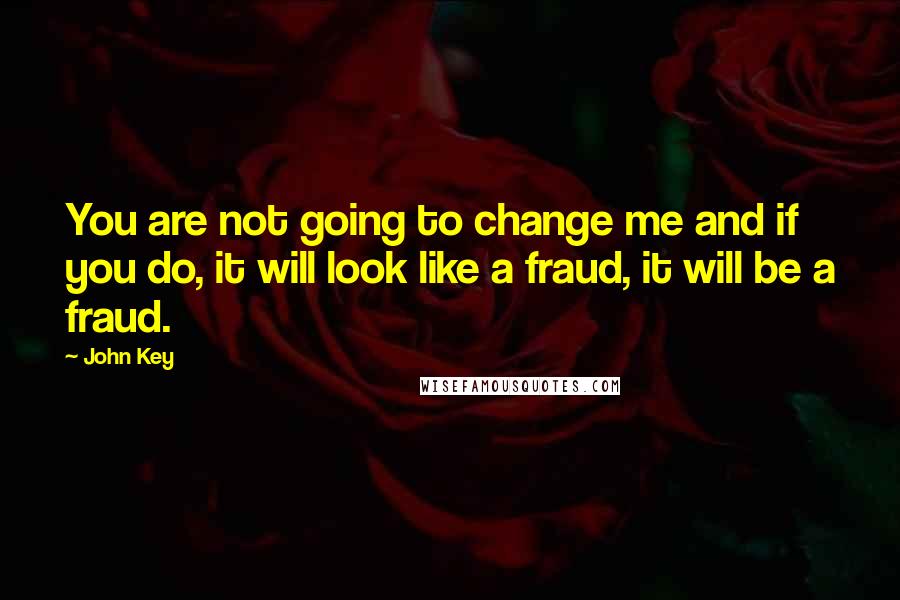 John Key Quotes: You are not going to change me and if you do, it will look like a fraud, it will be a fraud.