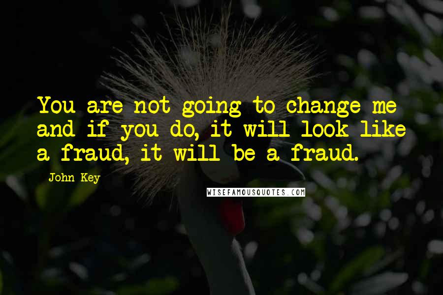 John Key Quotes: You are not going to change me and if you do, it will look like a fraud, it will be a fraud.