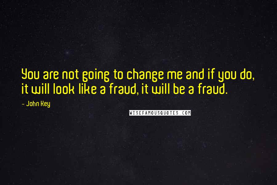 John Key Quotes: You are not going to change me and if you do, it will look like a fraud, it will be a fraud.