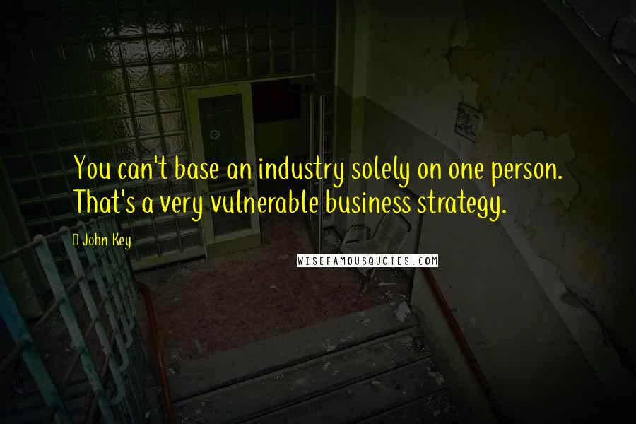 John Key Quotes: You can't base an industry solely on one person. That's a very vulnerable business strategy.