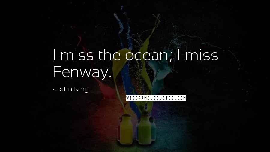 John King Quotes: I miss the ocean; I miss Fenway.