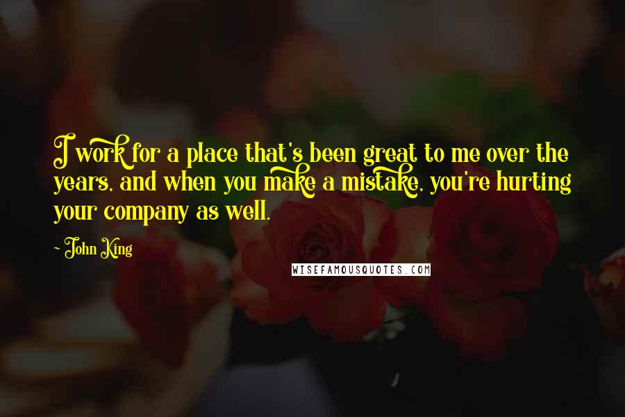 John King Quotes: I work for a place that's been great to me over the years, and when you make a mistake, you're hurting your company as well.