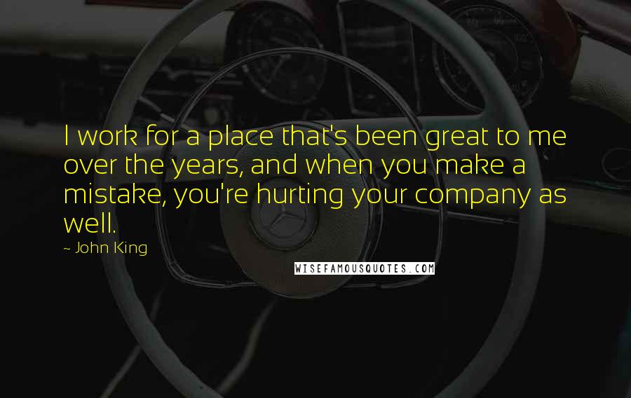 John King Quotes: I work for a place that's been great to me over the years, and when you make a mistake, you're hurting your company as well.