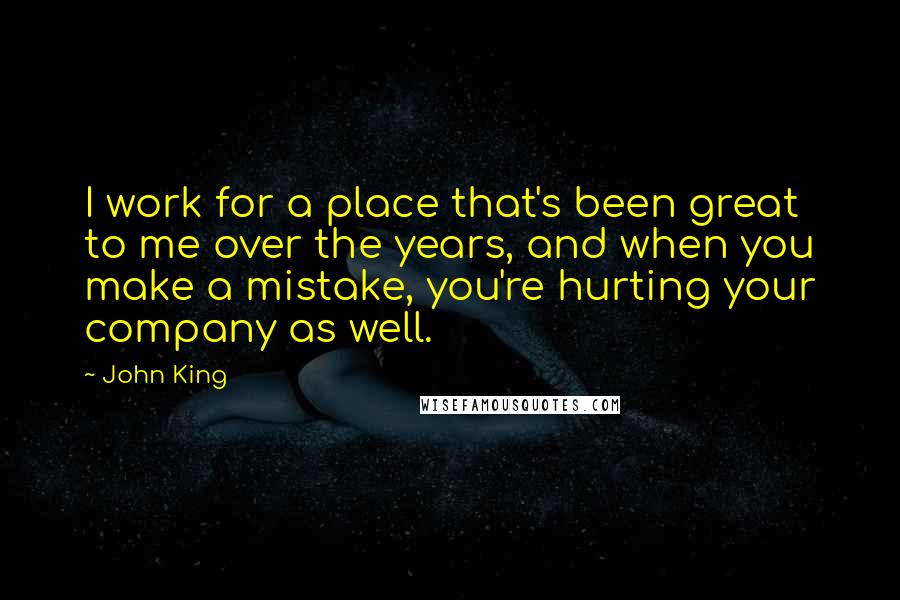 John King Quotes: I work for a place that's been great to me over the years, and when you make a mistake, you're hurting your company as well.