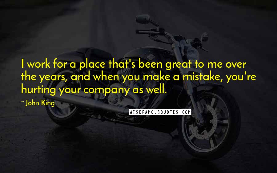 John King Quotes: I work for a place that's been great to me over the years, and when you make a mistake, you're hurting your company as well.