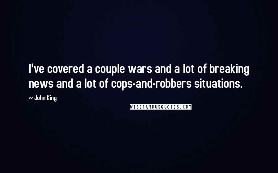 John King Quotes: I've covered a couple wars and a lot of breaking news and a lot of cops-and-robbers situations.