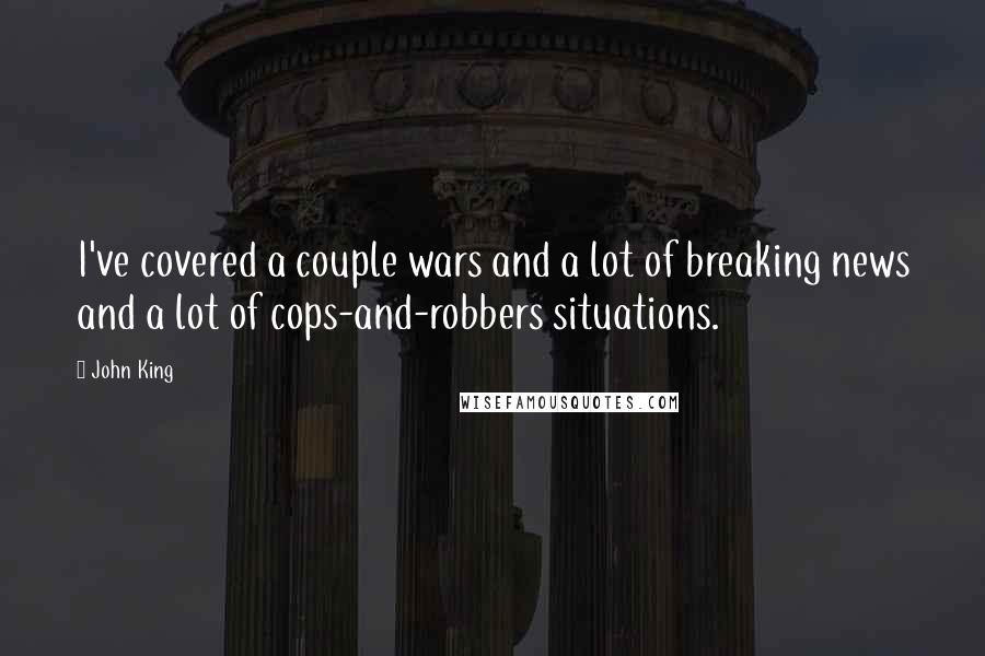 John King Quotes: I've covered a couple wars and a lot of breaking news and a lot of cops-and-robbers situations.