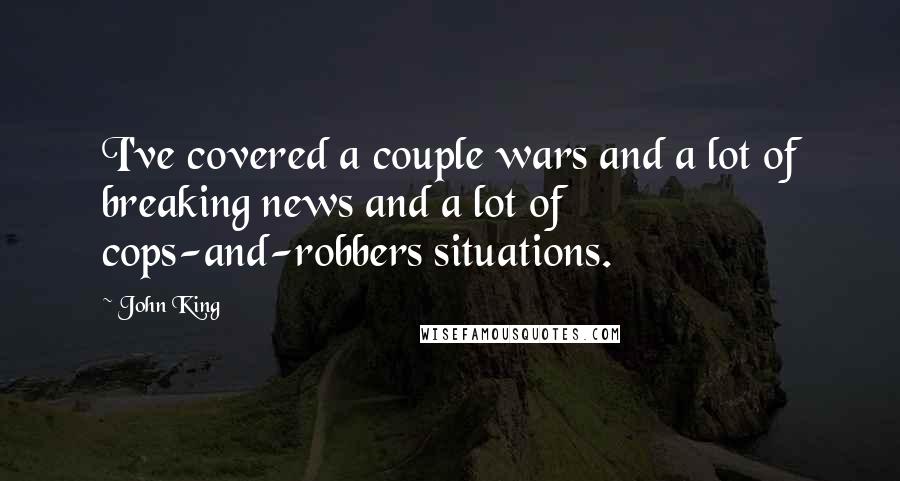 John King Quotes: I've covered a couple wars and a lot of breaking news and a lot of cops-and-robbers situations.