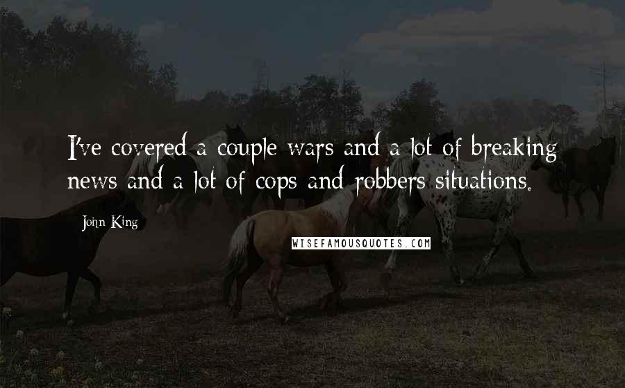 John King Quotes: I've covered a couple wars and a lot of breaking news and a lot of cops-and-robbers situations.