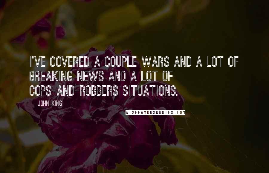 John King Quotes: I've covered a couple wars and a lot of breaking news and a lot of cops-and-robbers situations.