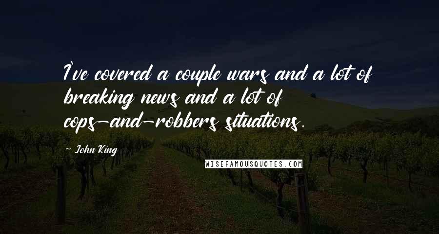 John King Quotes: I've covered a couple wars and a lot of breaking news and a lot of cops-and-robbers situations.