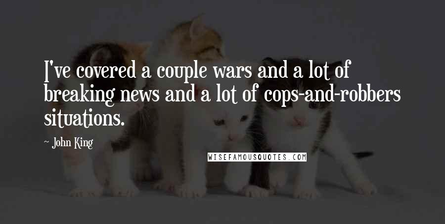 John King Quotes: I've covered a couple wars and a lot of breaking news and a lot of cops-and-robbers situations.
