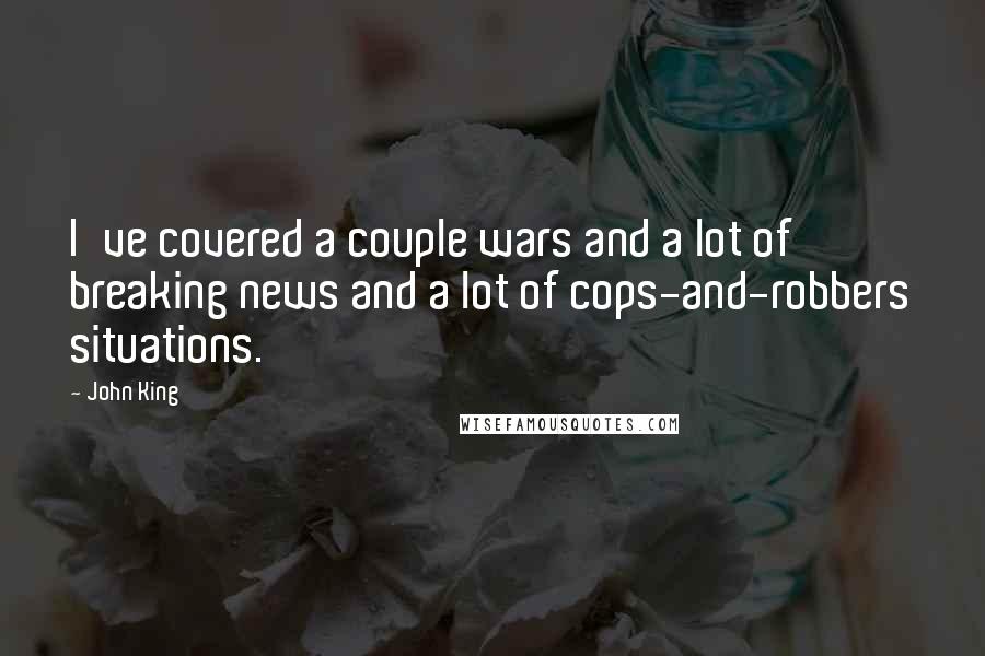 John King Quotes: I've covered a couple wars and a lot of breaking news and a lot of cops-and-robbers situations.