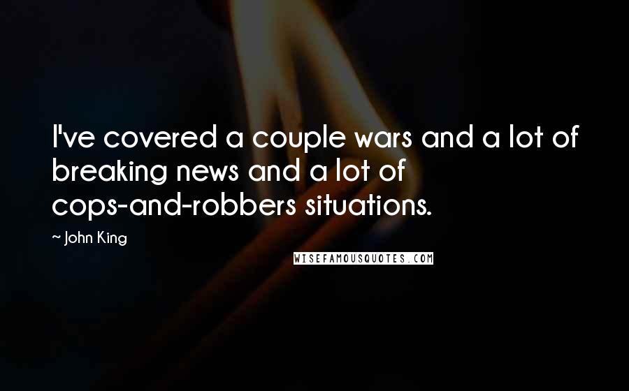 John King Quotes: I've covered a couple wars and a lot of breaking news and a lot of cops-and-robbers situations.