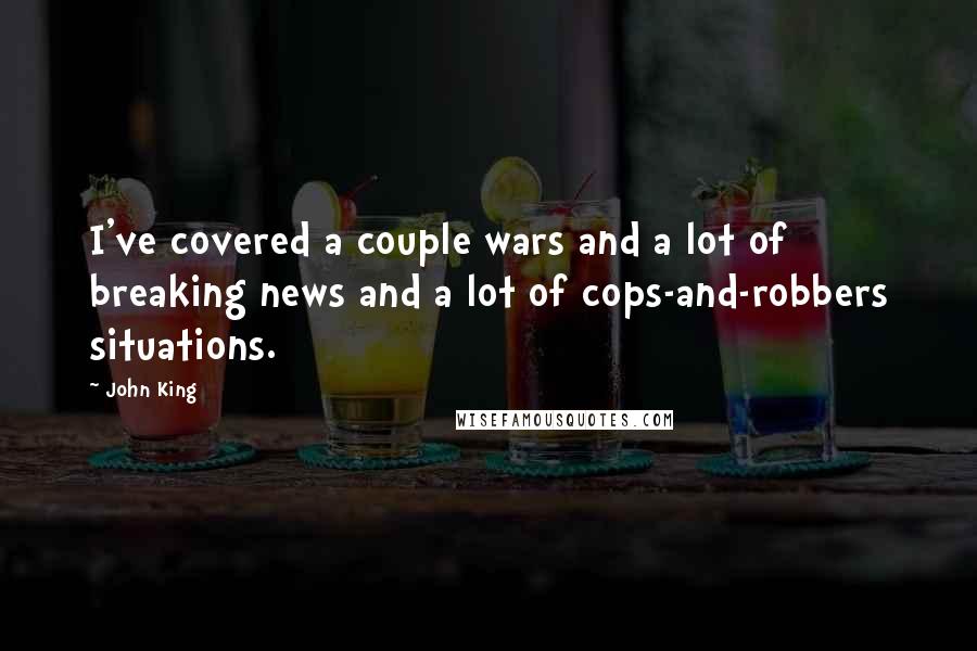John King Quotes: I've covered a couple wars and a lot of breaking news and a lot of cops-and-robbers situations.