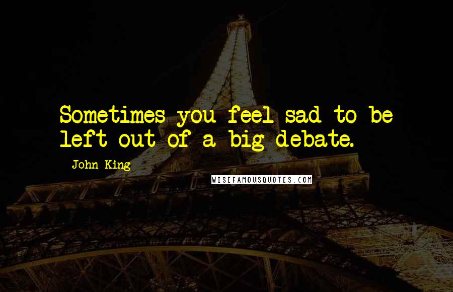 John King Quotes: Sometimes you feel sad to be left out of a big debate.