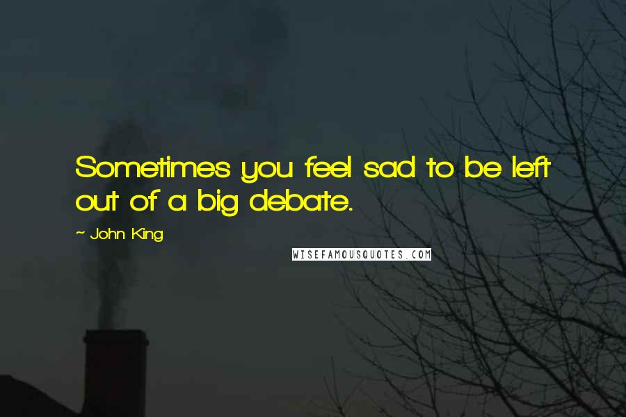 John King Quotes: Sometimes you feel sad to be left out of a big debate.