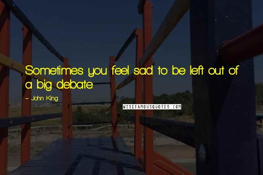 John King Quotes: Sometimes you feel sad to be left out of a big debate.