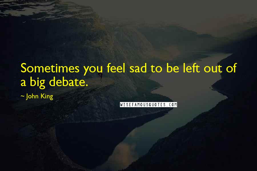 John King Quotes: Sometimes you feel sad to be left out of a big debate.