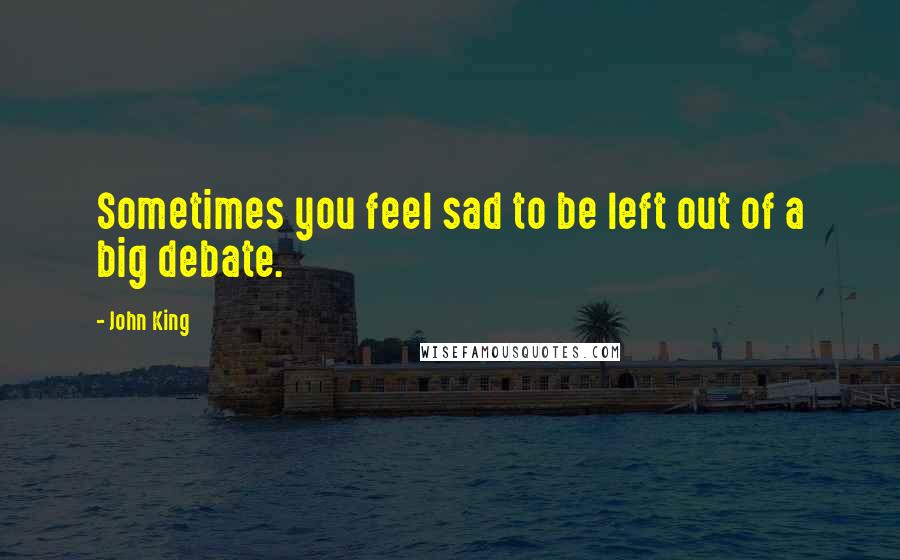 John King Quotes: Sometimes you feel sad to be left out of a big debate.