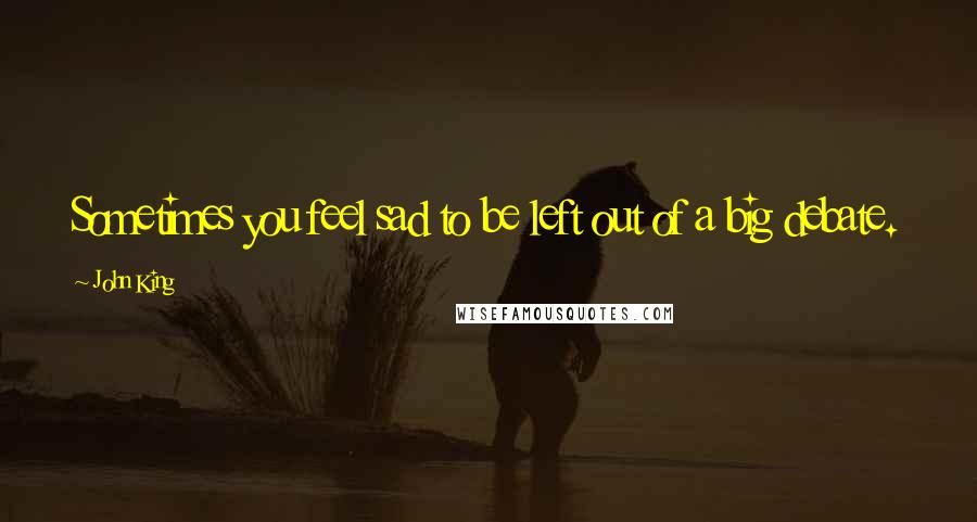 John King Quotes: Sometimes you feel sad to be left out of a big debate.