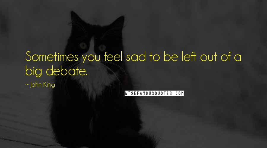 John King Quotes: Sometimes you feel sad to be left out of a big debate.