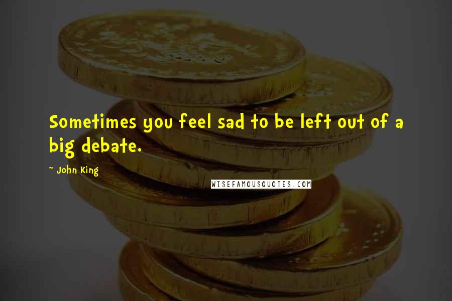 John King Quotes: Sometimes you feel sad to be left out of a big debate.