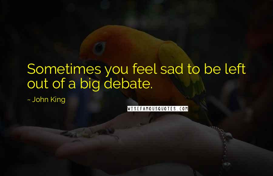 John King Quotes: Sometimes you feel sad to be left out of a big debate.