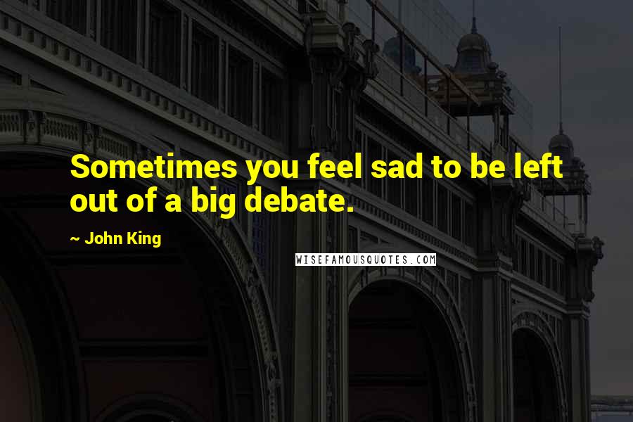 John King Quotes: Sometimes you feel sad to be left out of a big debate.