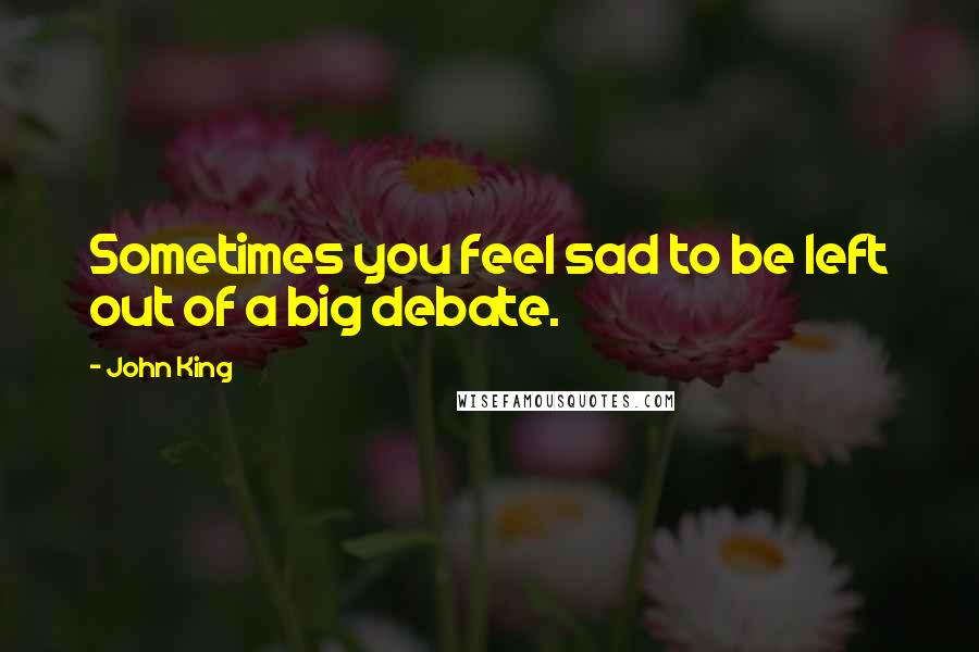 John King Quotes: Sometimes you feel sad to be left out of a big debate.