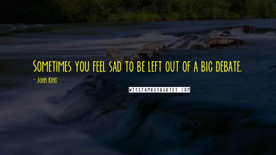 John King Quotes: Sometimes you feel sad to be left out of a big debate.