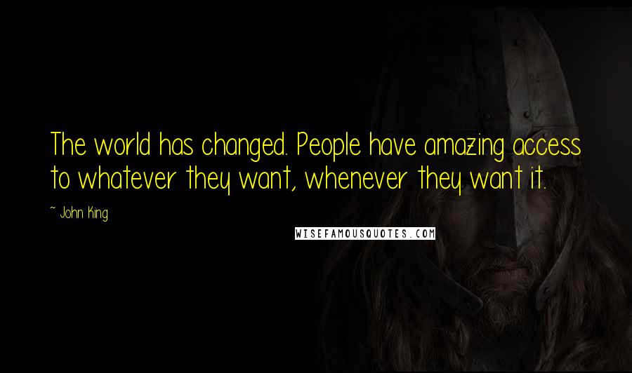 John King Quotes: The world has changed. People have amazing access to whatever they want, whenever they want it.