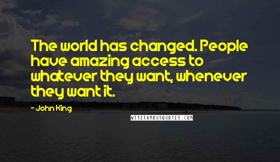 John King Quotes: The world has changed. People have amazing access to whatever they want, whenever they want it.