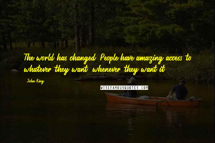 John King Quotes: The world has changed. People have amazing access to whatever they want, whenever they want it.