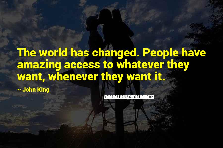 John King Quotes: The world has changed. People have amazing access to whatever they want, whenever they want it.