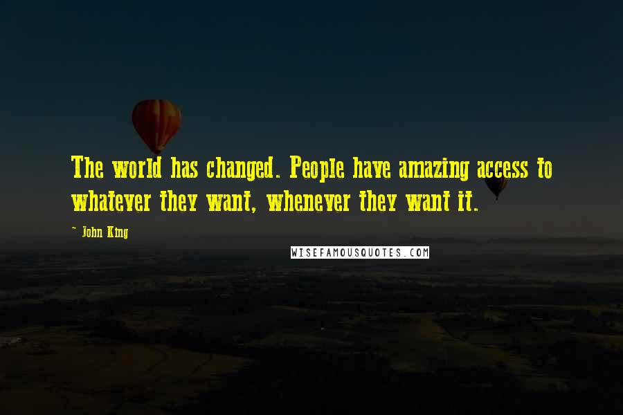 John King Quotes: The world has changed. People have amazing access to whatever they want, whenever they want it.