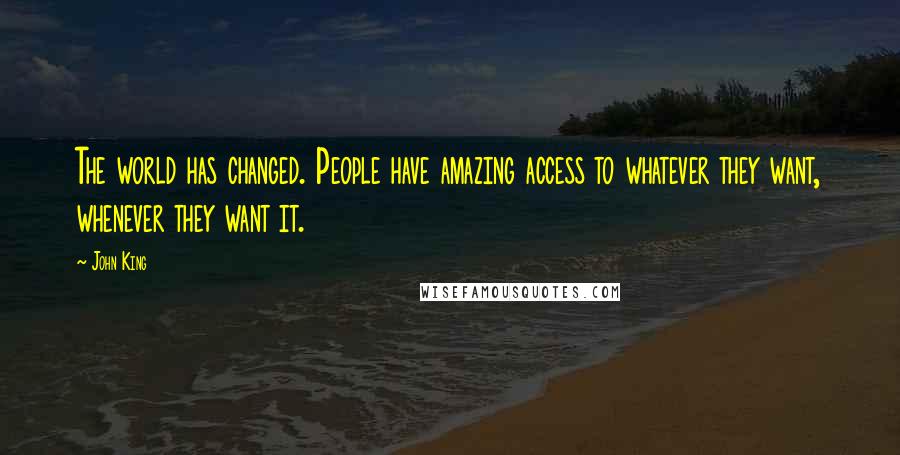 John King Quotes: The world has changed. People have amazing access to whatever they want, whenever they want it.