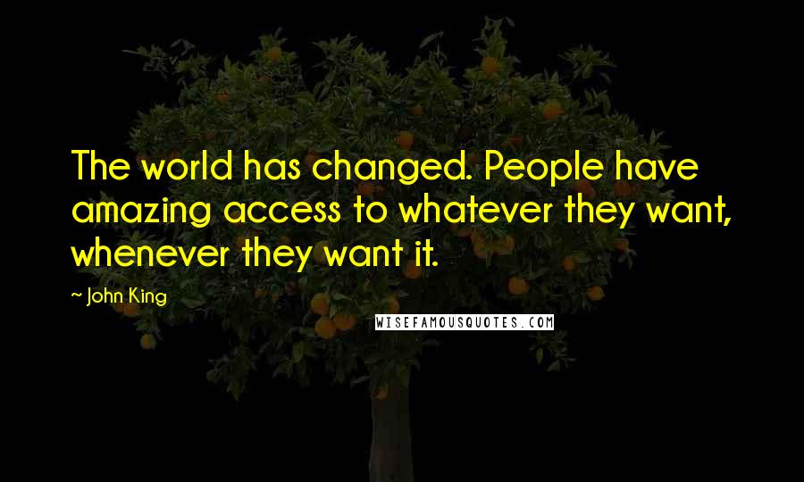 John King Quotes: The world has changed. People have amazing access to whatever they want, whenever they want it.