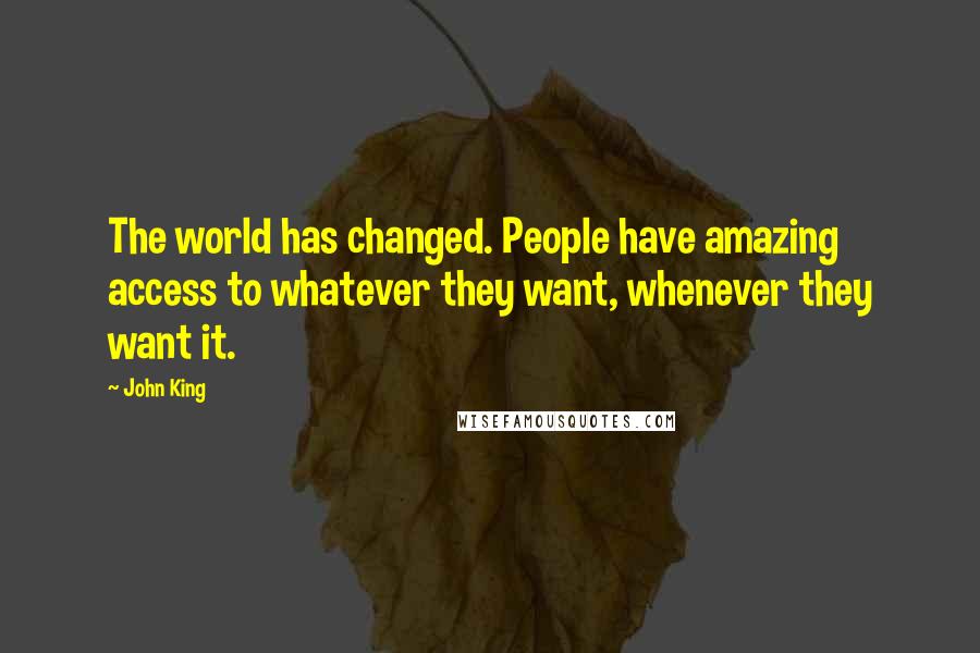 John King Quotes: The world has changed. People have amazing access to whatever they want, whenever they want it.